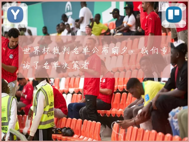 世界杯裁判名单公布前夕，我们专访了名单决策者