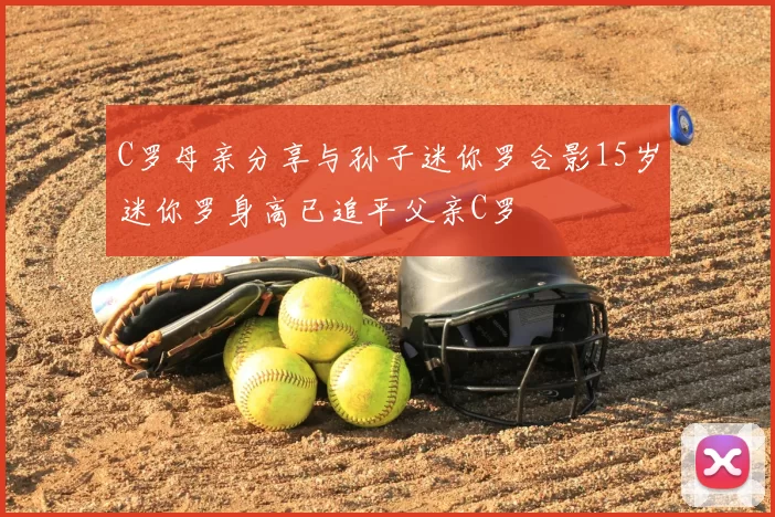 C罗母亲分享与孙子迷你罗合影15岁迷你罗身高已追平父亲C罗