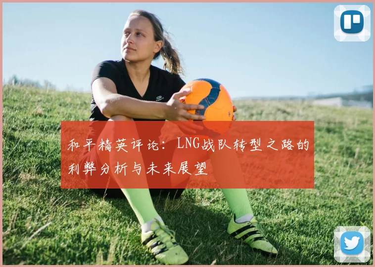 和平精英评论：LNG战队转型之路的利弊分析与未来展望