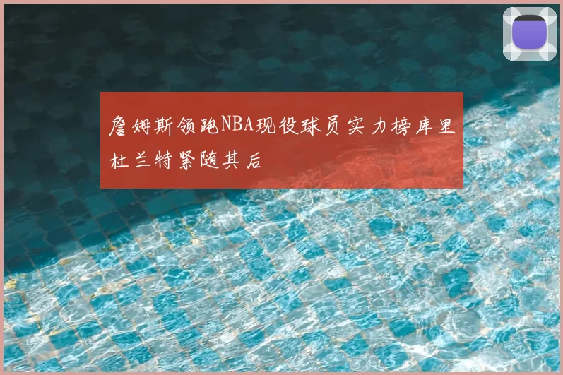詹姆斯领跑NBA现役球员实力榜库里杜兰特紧随其后