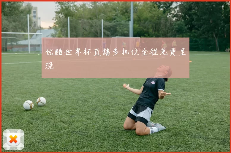 优酷世界杯直播多机位全程免费呈现