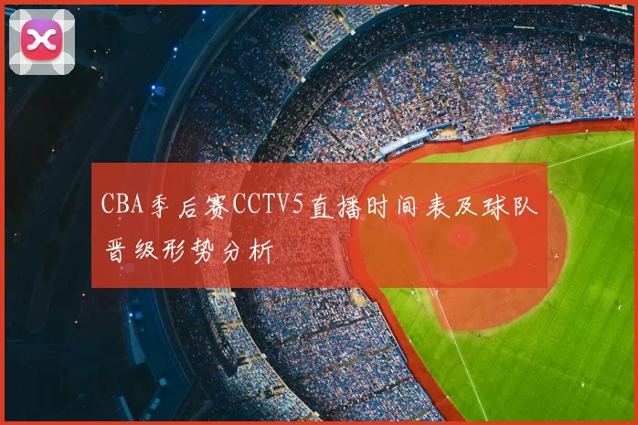 CBA季后赛CCTV5直播时间表及球队晋级形势分析
