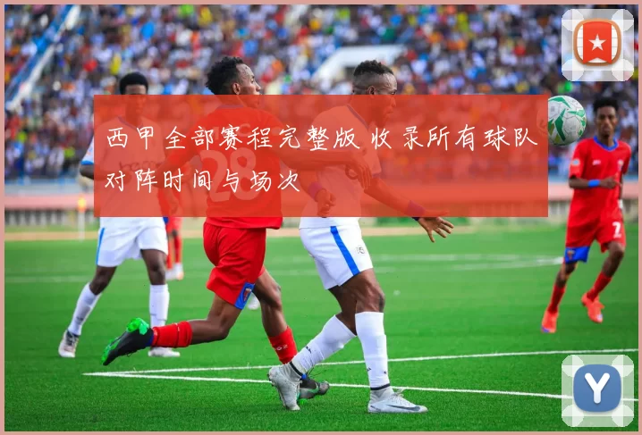 西甲全部赛程完整版 收录所有球队对阵时间与场次