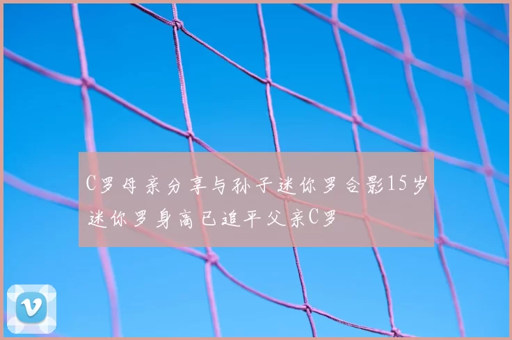 C罗母亲分享与孙子迷你罗合影15岁迷你罗身高已追平父亲C罗