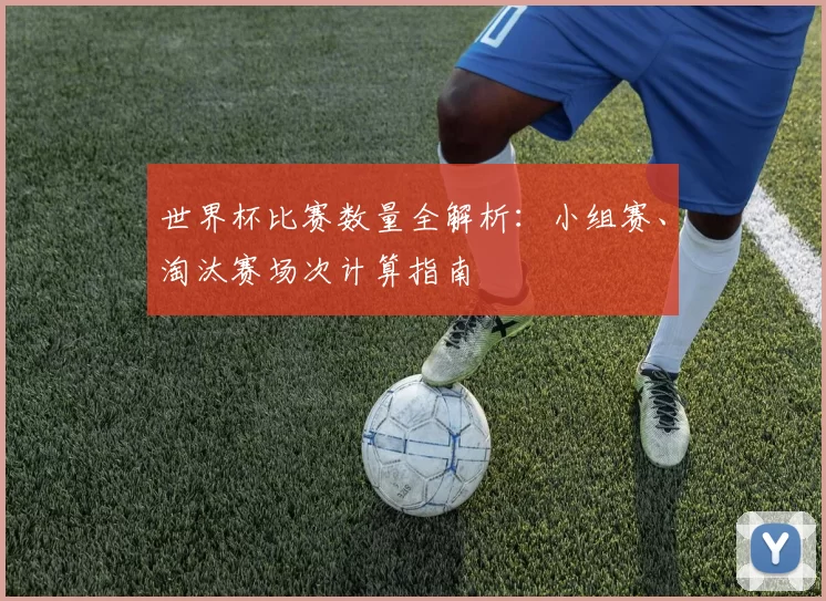 世界杯比赛数量全解析：小组赛、淘汰赛场次计算指南