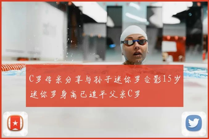 C罗母亲分享与孙子迷你罗合影15岁迷你罗身高已追平父亲C罗