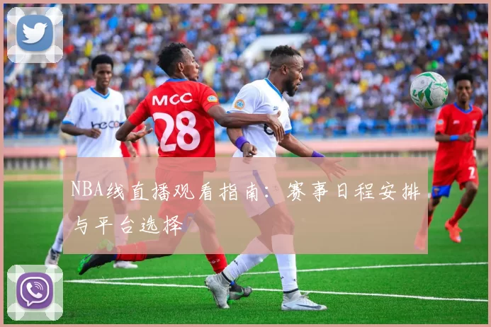 NBA线直播观看指南：赛事日程安排与平台选择