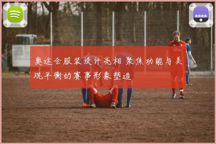 奥运会服装设计亮相 聚焦功能与美观平衡的赛事形象塑造