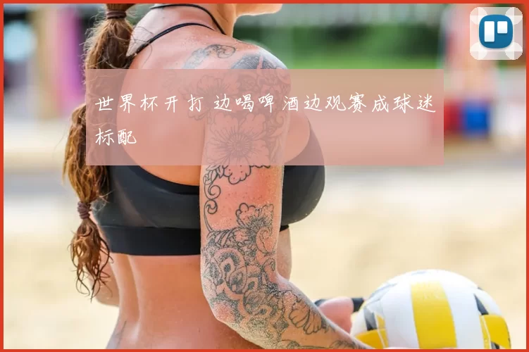 世界杯开打 边喝啤酒边观赛成球迷标配
