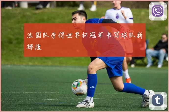法国队夺得世界杯冠军书写球队新辉煌