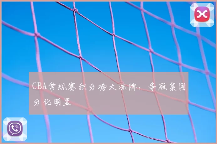 CBA常规赛积分榜大洗牌,争冠集团分化明显