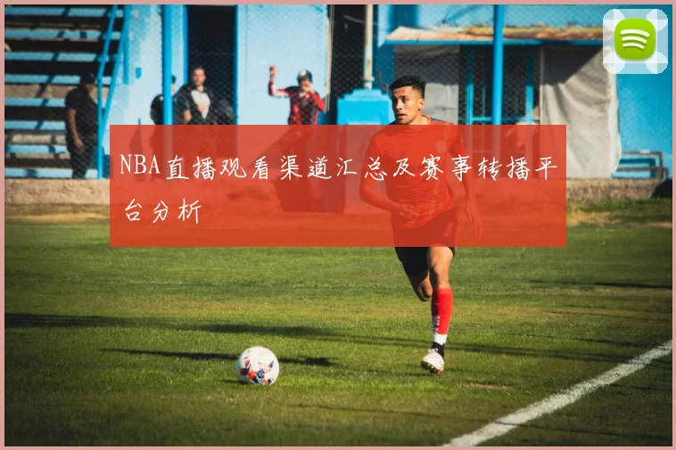 NBA直播观看渠道汇总及赛事转播平台分析