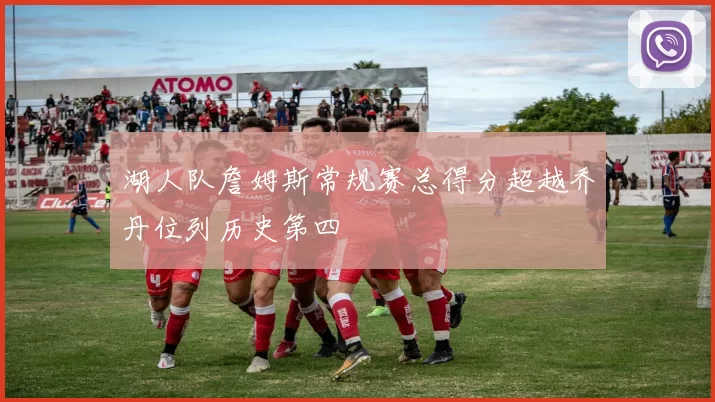 湖人队詹姆斯常规赛总得分超越乔丹位列历史第四