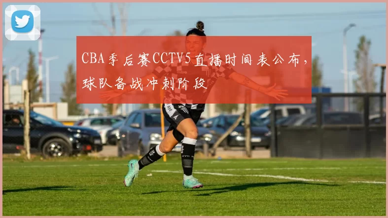 CBA季后赛CCTV5直播时间表公布,球队备战冲刺阶段