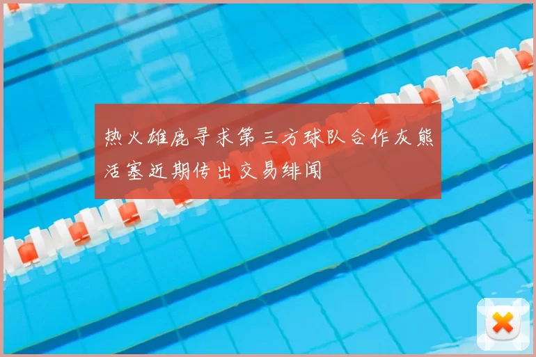 热火雄鹿寻求第三方球队合作灰熊活塞近期传出交易绯闻