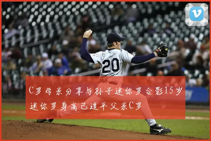 C罗母亲分享与孙子迷你罗合影15岁迷你罗身高已追平父亲C罗