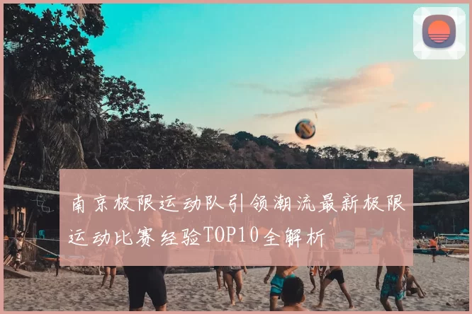 南京极限运动队引领潮流最新极限运动比赛经验TOP10全解析