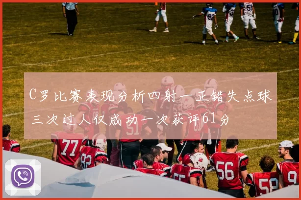 C罗比赛表现分析四射一正错失点球三次过人仅成功一次获评61分