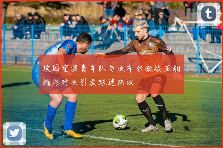 埃因霍温青年队与坎布尔激战正酣精彩对决引发球迷热议