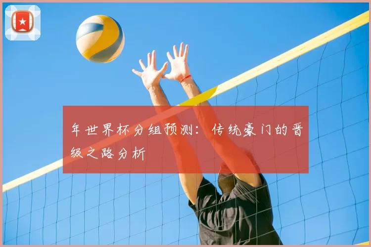 年世界杯分组预测:传统豪门的晋级之路分析