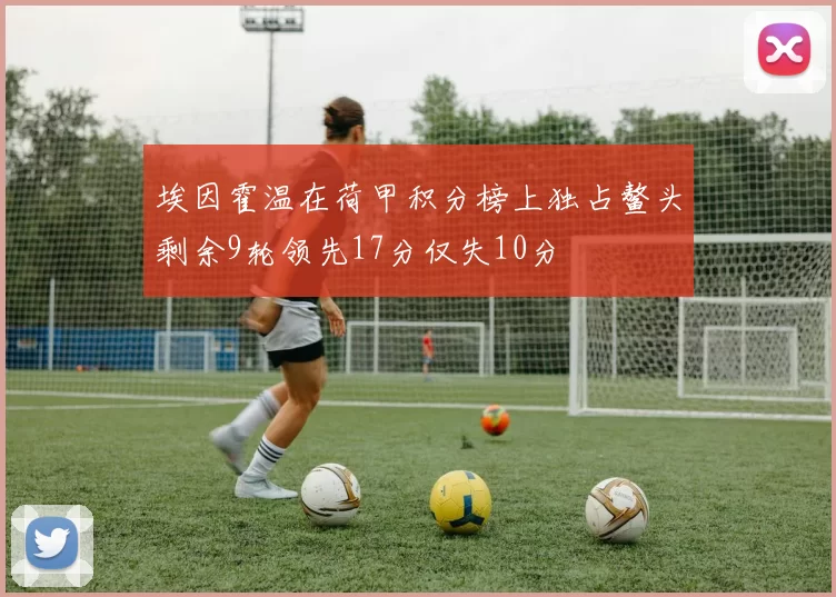 埃因霍温在荷甲积分榜上独占鳌头剩余9轮领先17分仅失10分