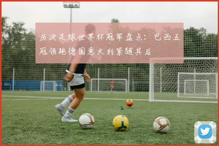 历次足球世界杯冠军盘点:巴西五冠领跑德国意大利紧随其后