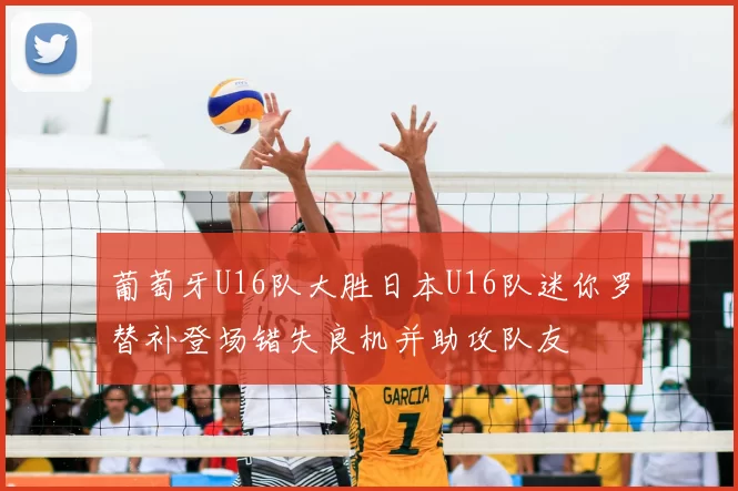 葡萄牙U16队大胜日本U16队迷你罗替补登场错失良机并助攻队友