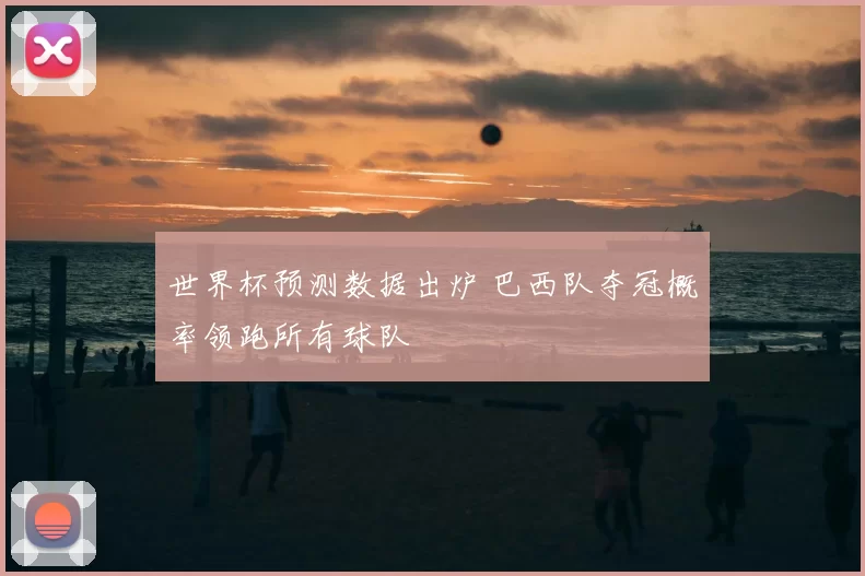 世界杯预测数据出炉 巴西队夺冠概率领跑所有球队