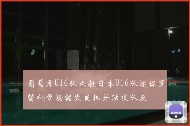 葡萄牙U16队大胜日本U16队迷你罗替补登场错失良机并助攻队友