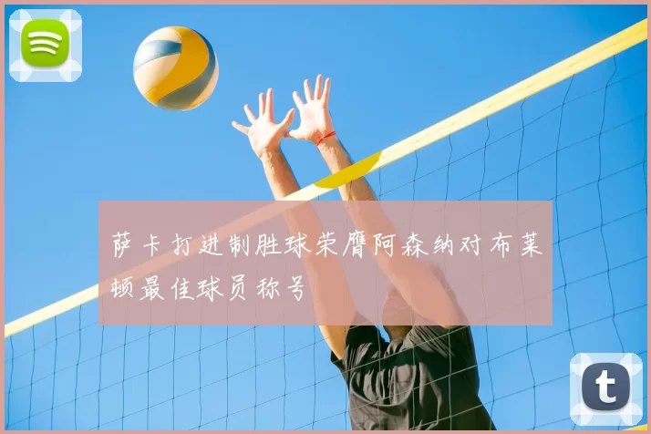 萨卡打进制胜球荣膺阿森纳对布莱顿最佳球员称号