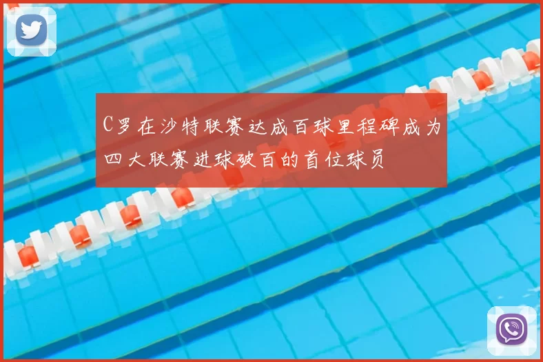 C罗在沙特联赛达成百球里程碑成为四大联赛进球破百的首位球员