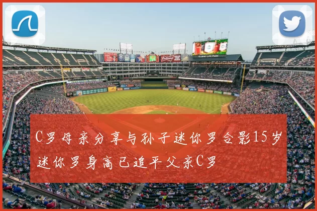 C罗母亲分享与孙子迷你罗合影15岁迷你罗身高已追平父亲C罗