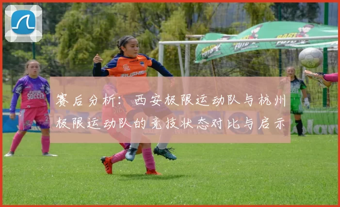 赛后分析:西安极限运动队与杭州极限运动队的竞技状态对比与启示