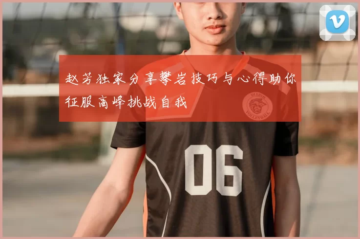 赵芳独家分享攀岩技巧与心得助你征服高峰挑战自我