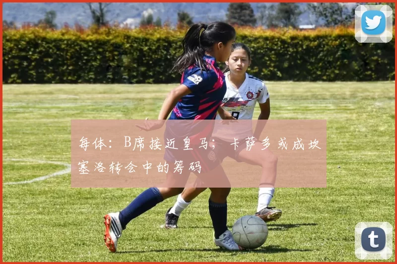 每体：B席接近皇马；卡萨多或成坎塞洛转会中的筹码