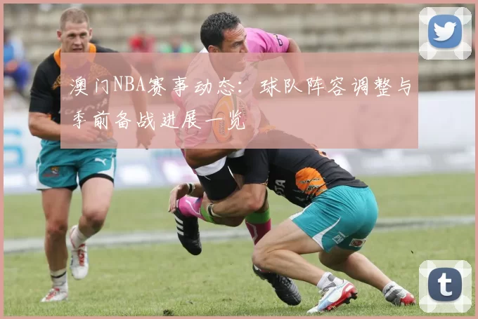澳门NBA赛事动态：球队阵容调整与季前备战进展一览