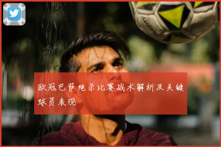 欧冠巴萨绝杀比赛战术解析及关键球员表现