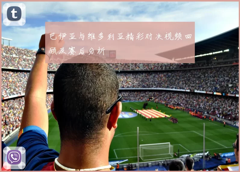 巴伊亚与维多利亚精彩对决视频回顾及赛后分析