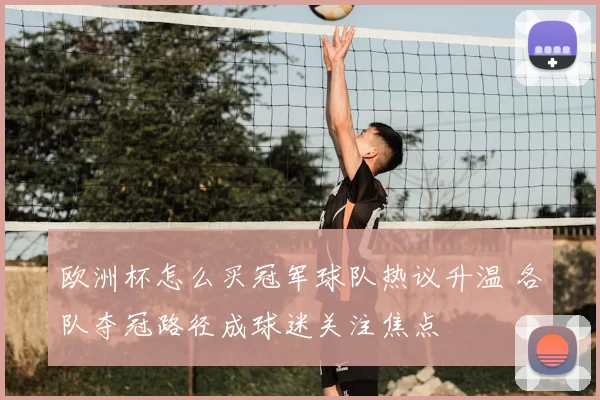 欧洲杯怎么买冠军球队热议升温 各队夺冠路径成球迷关注焦点