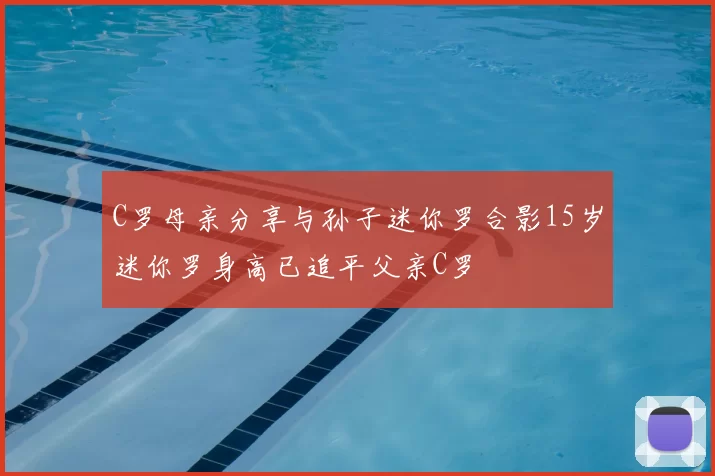 C罗母亲分享与孙子迷你罗合影15岁迷你罗身高已追平父亲C罗