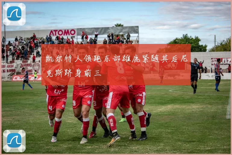 凯尔特人领跑东部雄鹿紧随其后尼克斯跻身前三