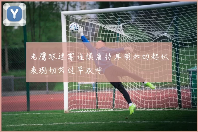 老鹰球迷需谨慎看待库明加的起伏表现切勿过早欢呼