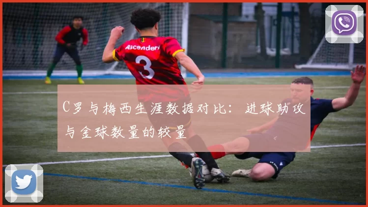 C罗与梅西生涯数据对比:进球助攻与金球数量的较量