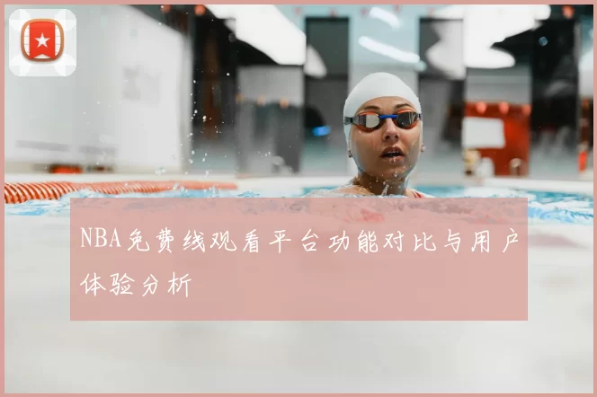 NBA免费线观看平台功能对比与用户体验分析