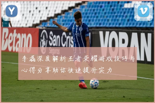 李磊深度解析王者荣耀游戏技巧与心得分享助你快速提升实力