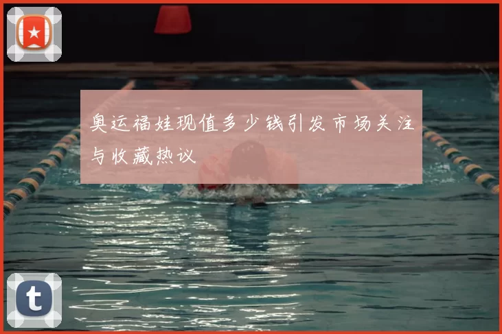 奥运福娃现值多少钱引发市场关注与收藏热议