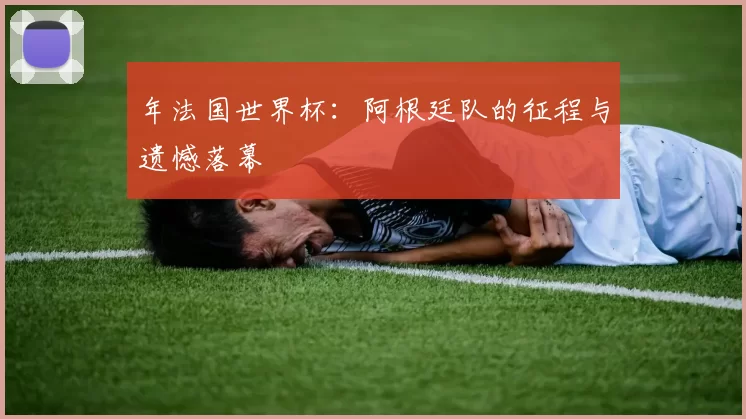 年法国世界杯：阿根廷队的征程与遗憾落幕