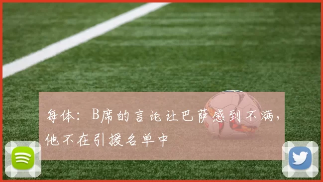 每体:B席的言论让巴萨感到不满,他不在引援名单中