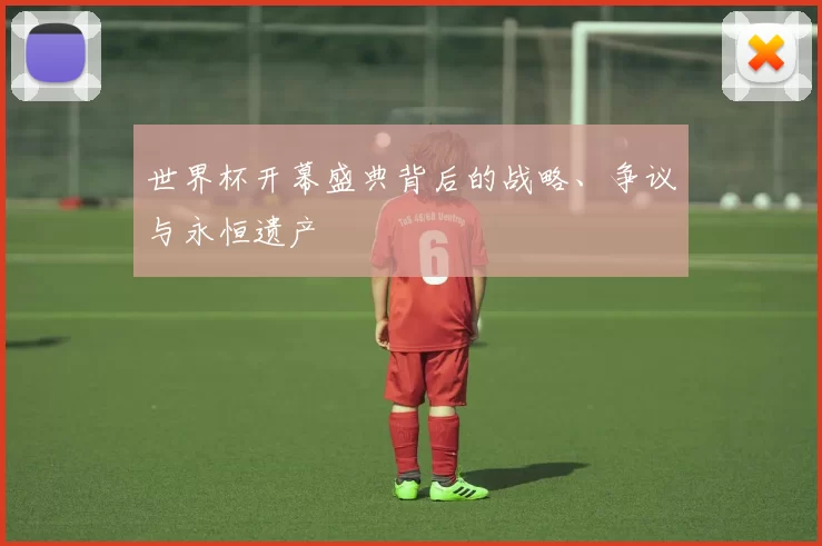 世界杯开幕盛典背后的战略、争议与永恒遗产