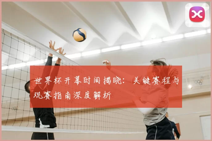 世界杯开幕时间揭晓：关键赛程与观赛指南深度解析